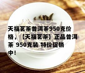 天福茗茶普洱茶950克价格，【天福茗茶】正品普洱茶 950克装 特价促销中！