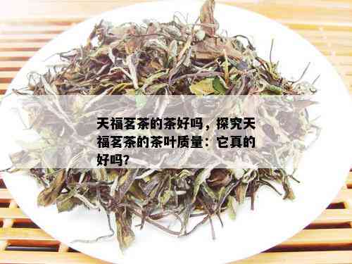 天福茗茶的茶好吗，探究天福茗茶的茶叶质量：它真的好吗？