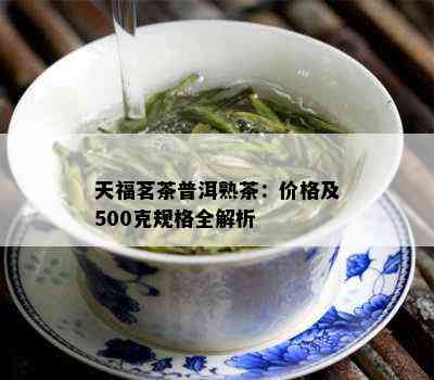 天福茗茶普洱熟茶：价格及500克规格全解析