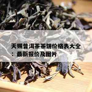 天赐普洱茶茶饼价格表大全：最新报价及图片