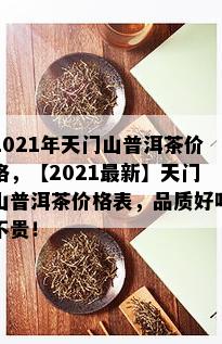 2021年天门山普洱茶价格，【2021最新】天门山普洱茶价格表，品质好喝不贵！