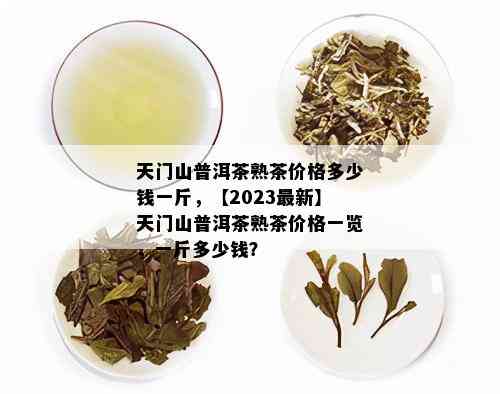 天门山普洱茶熟茶价格多少钱一斤，【2023最新】天门山普洱茶熟茶价格一览，一斤多少钱？