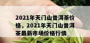 2021年天门山普洱茶价格，2021年天门山普洱茶最新市场价格行情