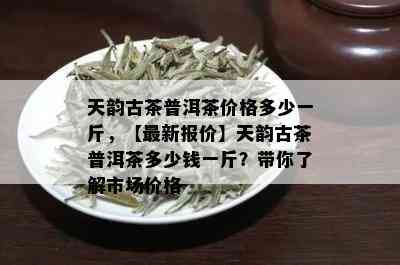 天韵古茶普洱茶价格多少一斤，【最新报价】天韵古茶普洱茶多少钱一斤？带你了解市场价格