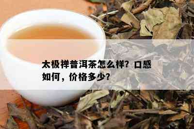 太极禅普洱茶怎么样？口感如何，价格多少？