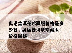 奥运普洱茶珍藏版价格是多少钱，奥运普洱茶珍藏版：价格揭秘！