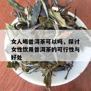 女人喝普洱茶可以吗，探讨女性饮用普洱茶的可行性与好处