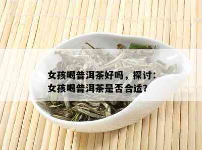 女孩喝普洱茶好吗，探讨：女孩喝普洱茶是否合适？