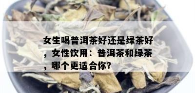 女生喝普洱茶好还是绿茶好，女性饮用：普洱茶和绿茶，哪个更适合你？