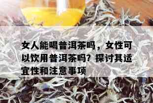 女人能喝普洱茶吗，女性可以饮用普洱茶吗？探讨其适宜性和注意事项