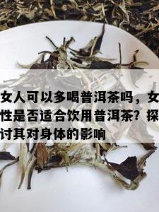 女人可以多喝普洱茶吗，女性是否适合饮用普洱茶？探讨其对身体的影响