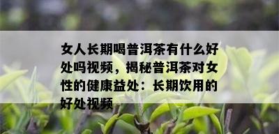 女人长期喝普洱茶有什么好处吗视频，揭秘普洱茶对女性的健康益处：长期饮用的好处视频