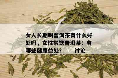 女人长期喝普洱茶有什么好处吗，女性常饮普洱茶：有哪些健康益处？——讨论