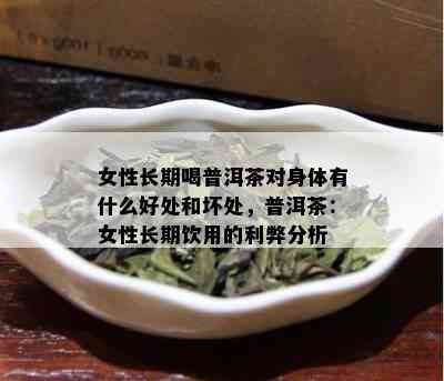 女性长期喝普洱茶对身体有什么好处和坏处，普洱茶：女性长期饮用的利弊分析