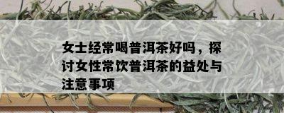 女士经常喝普洱茶好吗，探讨女性常饮普洱茶的益处与注意事项