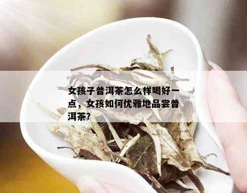 女孩子普洱茶怎么样喝好一点，女孩如何优雅地品尝普洱茶？