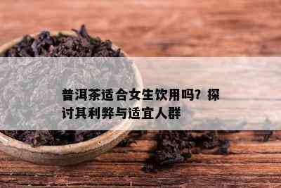 普洱茶适合女生饮用吗？探讨其利弊与适宜人群