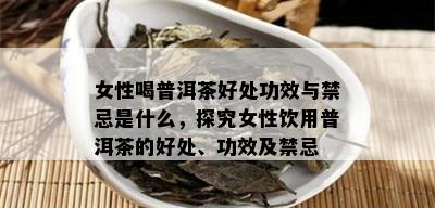 女性喝普洱茶好处功效与禁忌是什么，探究女性饮用普洱茶的好处、功效及禁忌