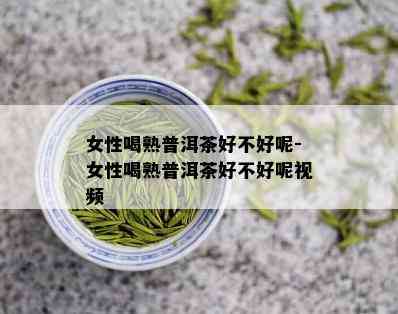 女性喝熟普洱茶好不好呢-女性喝熟普洱茶好不好呢视频