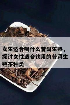 女生适合喝什么普洱生熟，探讨女性适合饮用的普洱生熟茶种类