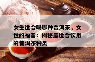 女生适合喝哪种普洱茶，女性的福音：揭秘最适合饮用的普洱茶种类