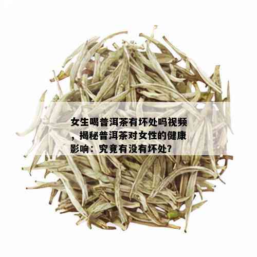 女生喝普洱茶有坏处吗视频，揭秘普洱茶对女性的健康影响：究竟有没有坏处？