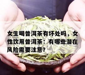 女生喝普洱茶有坏处吗，女性饮用普洱茶：有哪些潜在风险需要注意？