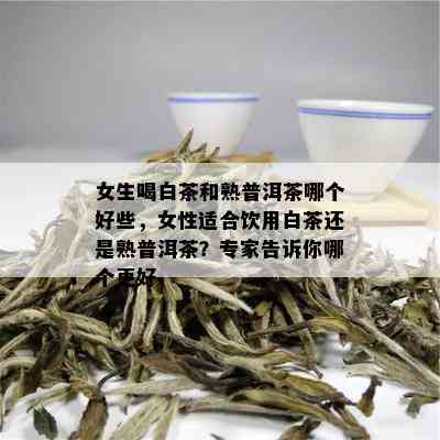 女生喝白茶和熟普洱茶哪个好些，女性适合饮用白茶还是熟普洱茶？专家告诉你哪个更好