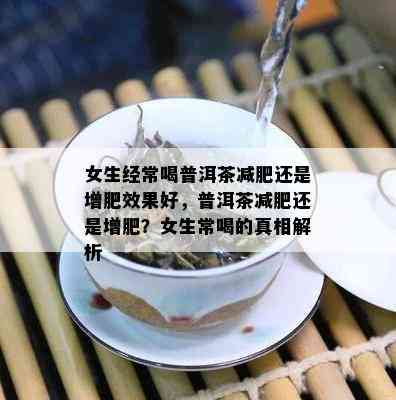 女生经常喝普洱茶减肥还是增肥效果好，普洱茶减肥还是增肥？女生常喝的真相解析