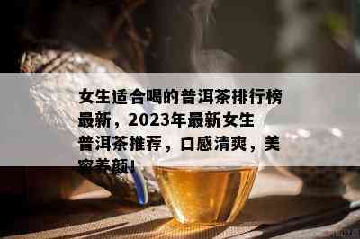 女生适合喝的普洱茶排行榜最新，2023年最新女生普洱茶推荐，口感清爽，美容养颜！