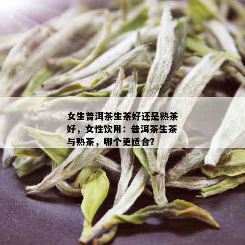 女生普洱茶生茶好还是熟茶好，女性饮用：普洱茶生茶与熟茶，哪个更适合？