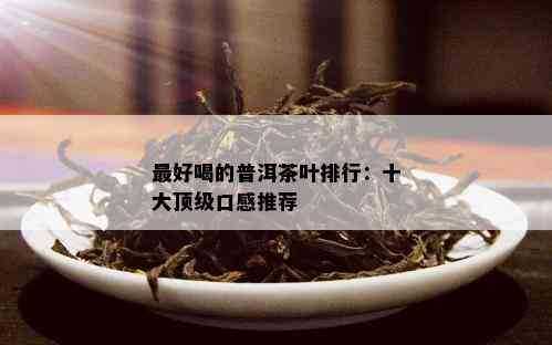 更好喝的普洱茶叶排行：十大顶级口感推荐