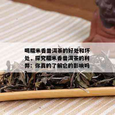 喝糯米香普洱茶的好处和坏处，探究糯米香普洱茶的利弊：你真的了解它的影响吗？