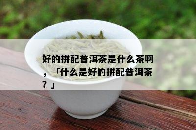 好的拼配普洱茶是什么茶啊，「什么是好的拼配普洱茶？」