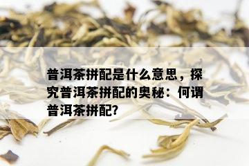 普洱茶拼配是什么意思，探究普洱茶拼配的奥秘：何谓普洱茶拼配？