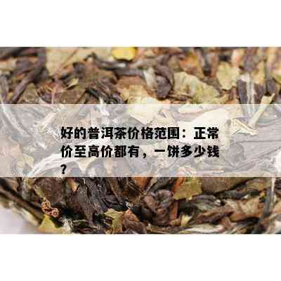 好的普洱茶价格范围：正常价至高价都有，一饼多少钱？