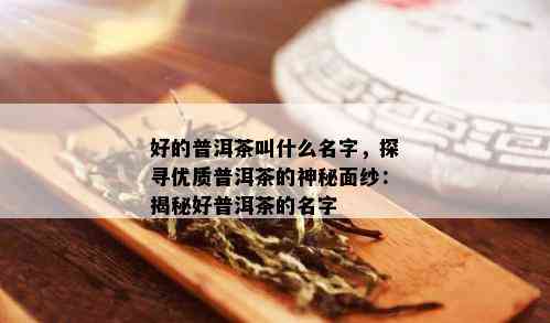 好的普洱茶叫什么名字，探寻优质普洱茶的神秘面纱：揭秘好普洱茶的名字