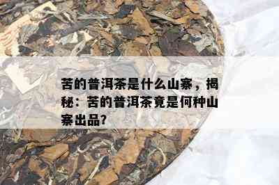 苦的普洱茶是什么山寨，揭秘：苦的普洱茶竟是何种山寨出品？