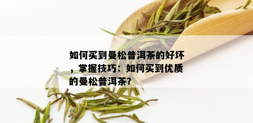 如何买到曼松普洱茶的好坏，掌握技巧：如何买到优质的曼松普洱茶？