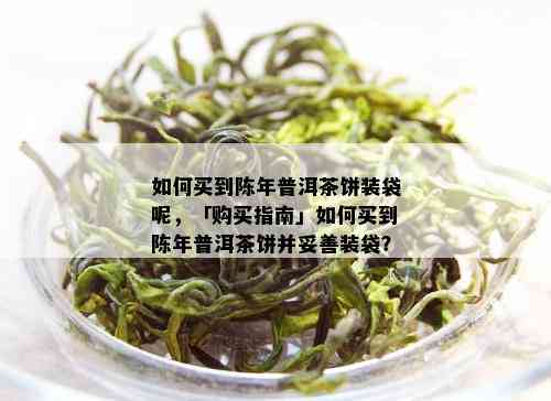 如何买到陈年普洱茶饼装袋呢，「购买指南」如何买到陈年普洱茶饼并妥善装袋？