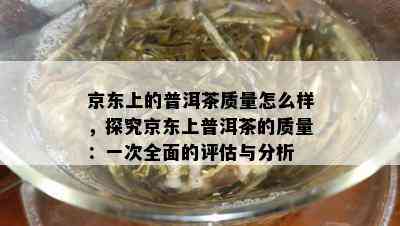 京东上的普洱茶质量怎么样，探究京东上普洱茶的质量：一次全面的评估与分析