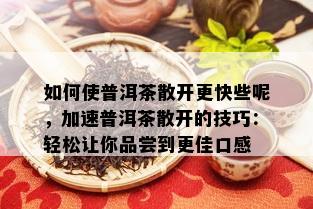 如何使普洱茶散开更快些呢，加速普洱茶散开的技巧：轻松让你品尝到更佳口感