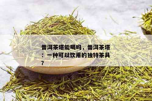 普洱茶塔能喝吗，普洱茶塔：一种可以饮用的独特茶具？