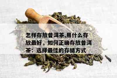 怎样存放普洱茶,用什么存放更好，如何正确存放普洱茶：选择更佳的存储方式