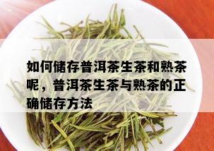 如何储存普洱茶生茶和熟茶呢，普洱茶生茶与熟茶的正确储存方法