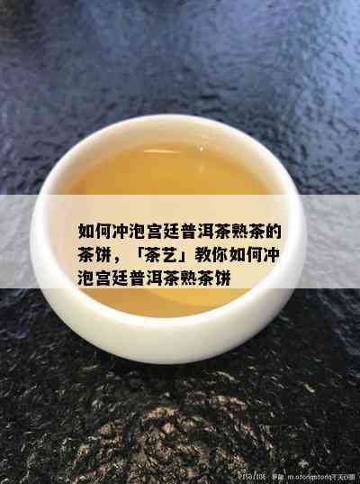 如何冲泡宫廷普洱茶熟茶的茶饼，「茶艺」教你如何冲泡宫廷普洱茶熟茶饼