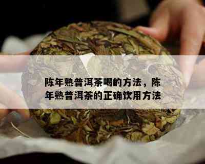 陈年熟普洱茶喝的方法，陈年熟普洱茶的正确饮用方法