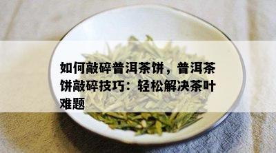 如何敲碎普洱茶饼，普洱茶饼敲碎技巧：轻松解决茶叶难题