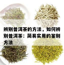 辨别普洱茶的方法，如何辨别普洱茶：简易实用的鉴别方法