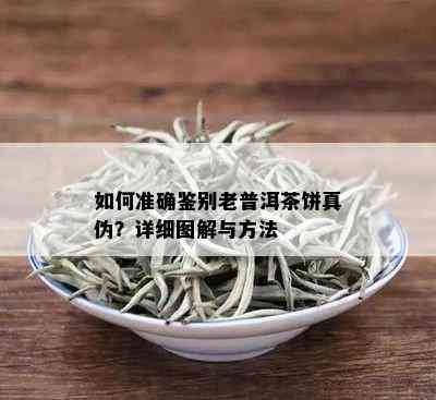 如何准确鉴别老普洱茶饼真伪？详细图解与方法